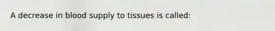 A decrease in blood supply to tissues is called: