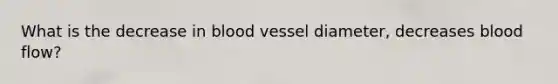 What is the decrease in blood vessel diameter, decreases blood flow?