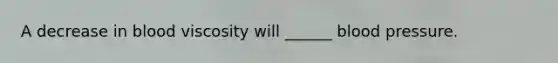 A decrease in blood viscosity will ______ blood pressure.