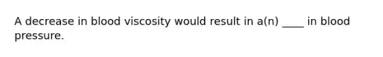 A decrease in blood viscosity would result in a(n) ____ in blood pressure.