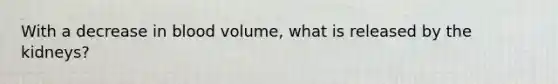 With a decrease in blood volume, what is released by the kidneys?