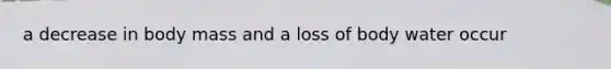 a decrease in body mass and a loss of body water occur