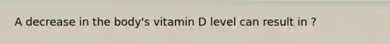 A decrease in the body's vitamin D level can result in ?