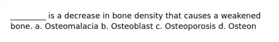 _________ is a decrease in bone density that causes a weakened bone. a. Osteomalacia b. Osteoblast c. Osteoporosis d. Osteon