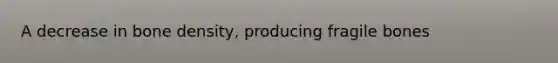 A decrease in bone density, producing fragile bones