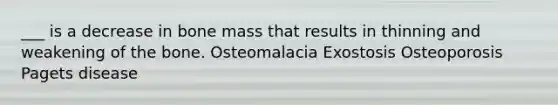 ___ is a decrease in bone mass that results in thinning and weakening of the bone. Osteomalacia Exostosis Osteoporosis Pagets disease