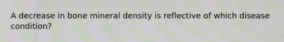 A decrease in bone mineral density is reflective of which disease condition?