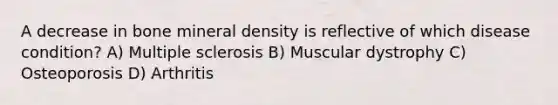 A decrease in bone mineral density is reflective of which disease condition? A) Multiple sclerosis B) Muscular dystrophy C) Osteoporosis D) Arthritis