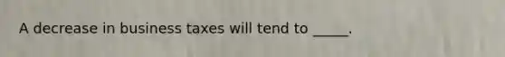 A decrease in business taxes will tend to _____.