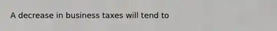A decrease in business taxes will tend to