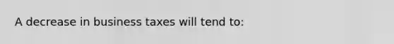 A decrease in business taxes will tend to: