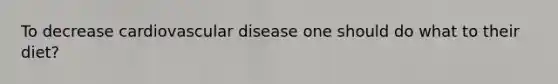 To decrease cardiovascular disease one should do what to their diet?