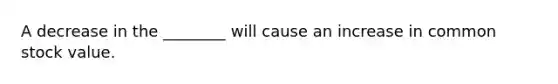 A decrease in the​ ________ will cause an increase in common stock value.