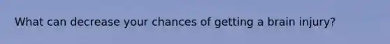 What can decrease your chances of getting a brain injury?