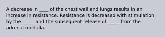 A decrease in ____ of the chest wall and lungs results in an increase in resistance. Resistance is decreased with stimulation by the _____ and the subsequent release of _____ from the adrenal medulla.