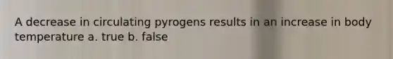 A decrease in circulating pyrogens results in an increase in body temperature a. true b. false