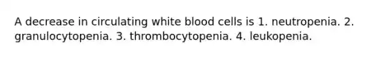 A decrease in circulating white blood cells is 1. neutropenia. 2. granulocytopenia. 3. thrombocytopenia. 4. leukopenia.