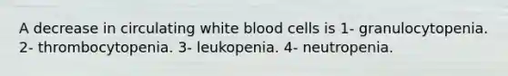 A decrease in circulating white blood cells is 1- granulocytopenia. 2- thrombocytopenia. 3- leukopenia. 4- neutropenia.