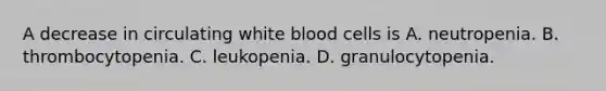 A decrease in circulating white blood cells is A. neutropenia. B. thrombocytopenia. C. leukopenia. D. granulocytopenia.