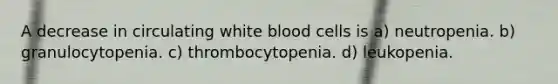 A decrease in circulating white blood cells is a) neutropenia. b) granulocytopenia. c) thrombocytopenia. d) leukopenia.