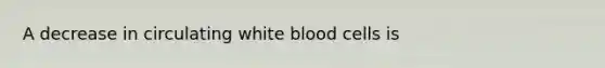 A decrease in circulating white blood cells is