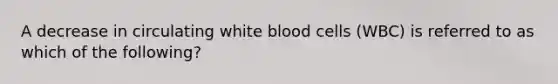 A decrease in circulating white blood cells (WBC) is referred to as which of the following?