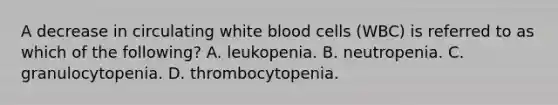 A decrease in circulating white blood cells (WBC) is referred to as which of the following? A. leukopenia. B. neutropenia. C. granulocytopenia. D. thrombocytopenia.