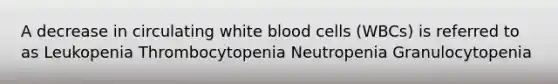 A decrease in circulating white blood cells (WBCs) is referred to as Leukopenia Thrombocytopenia Neutropenia Granulocytopenia