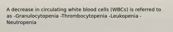 A decrease in circulating white blood cells (WBCs) is referred to as -Granulocytopenia -Thrombocytopenia -Leukopenia -Neutropenia