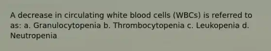 A decrease in circulating white blood cells (WBCs) is referred to as: a. Granulocytopenia b. Thrombocytopenia c. Leukopenia d. Neutropenia