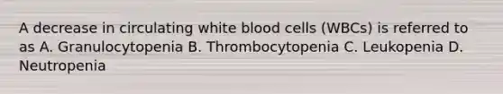 A decrease in circulating white blood cells (WBCs) is referred to as A. Granulocytopenia B. Thrombocytopenia C. Leukopenia D. Neutropenia