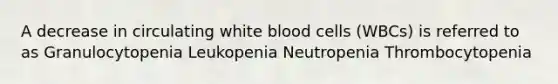 A decrease in circulating white blood cells (WBCs) is referred to as Granulocytopenia Leukopenia Neutropenia Thrombocytopenia