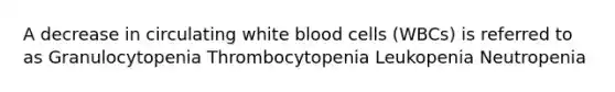 A decrease in circulating white blood cells (WBCs) is referred to as Granulocytopenia Thrombocytopenia Leukopenia Neutropenia