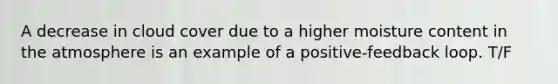 A decrease in cloud cover due to a higher moisture content in the atmosphere is an example of a positive-feedback loop. T/F