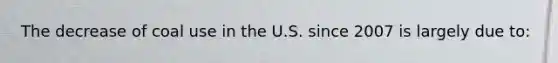 The decrease of coal use in the U.S. since 2007 is largely due to: