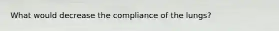 What would decrease the compliance of the lungs?