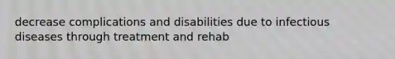 decrease complications and disabilities due to infectious diseases through treatment and rehab