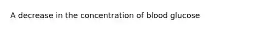 A decrease in the concentration of blood glucose