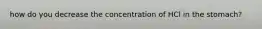 how do you decrease the concentration of HCl in the stomach?
