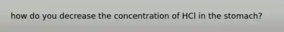 how do you decrease the concentration of HCl in the stomach?