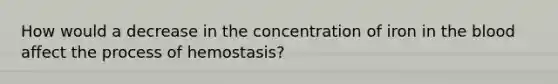 How would a decrease in the concentration of iron in the blood affect the process of hemostasis?