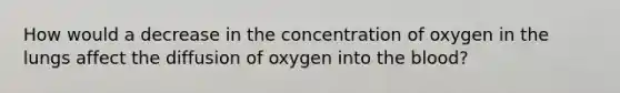 How would a decrease in the concentration of oxygen in the lungs affect the diffusion of oxygen into the blood?