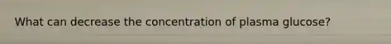 What can decrease the concentration of plasma glucose?