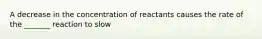 A decrease in the concentration of reactants causes the rate of the _______ reaction to slow