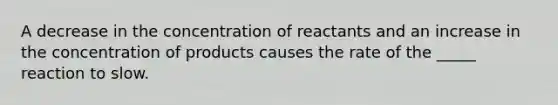 A decrease in the concentration of reactants and an increase in the concentration of products causes the rate of the _____ reaction to slow.