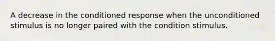 A decrease in the conditioned response when the unconditioned stimulus is no longer paired with the condition stimulus.