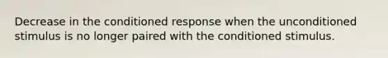 Decrease in the conditioned response when the unconditioned stimulus is no longer paired with the conditioned stimulus.