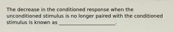 The decrease in the conditioned response when the unconditioned stimulus is no longer paired with the conditioned stimulus is known as _______________________.