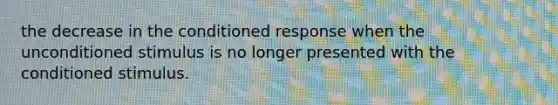 the decrease in the conditioned response when the unconditioned stimulus is no longer presented with the conditioned stimulus.