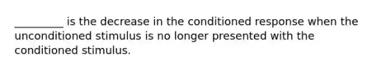 _________ is the decrease in the conditioned response when the unconditioned stimulus is no longer presented with the conditioned stimulus.